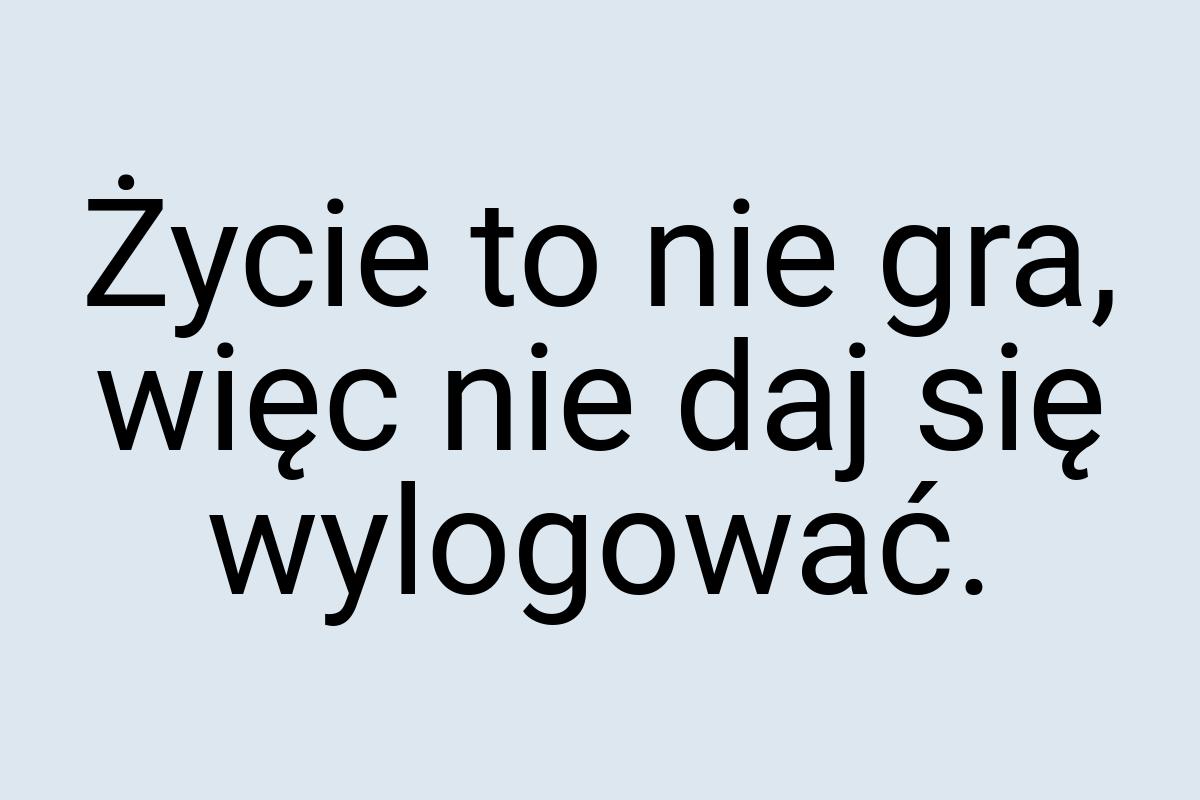 Życie to nie gra, więc nie daj się wylogować