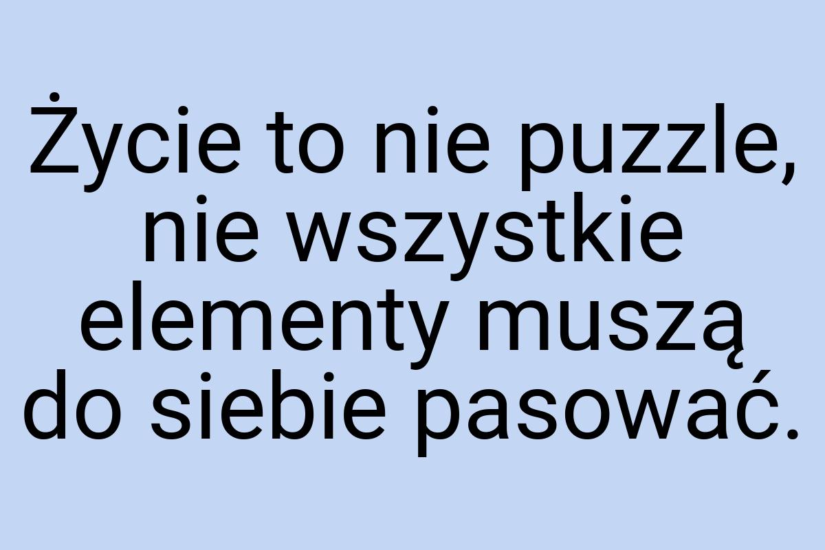 Życie to nie puzzle, nie wszystkie elementy muszą do siebie