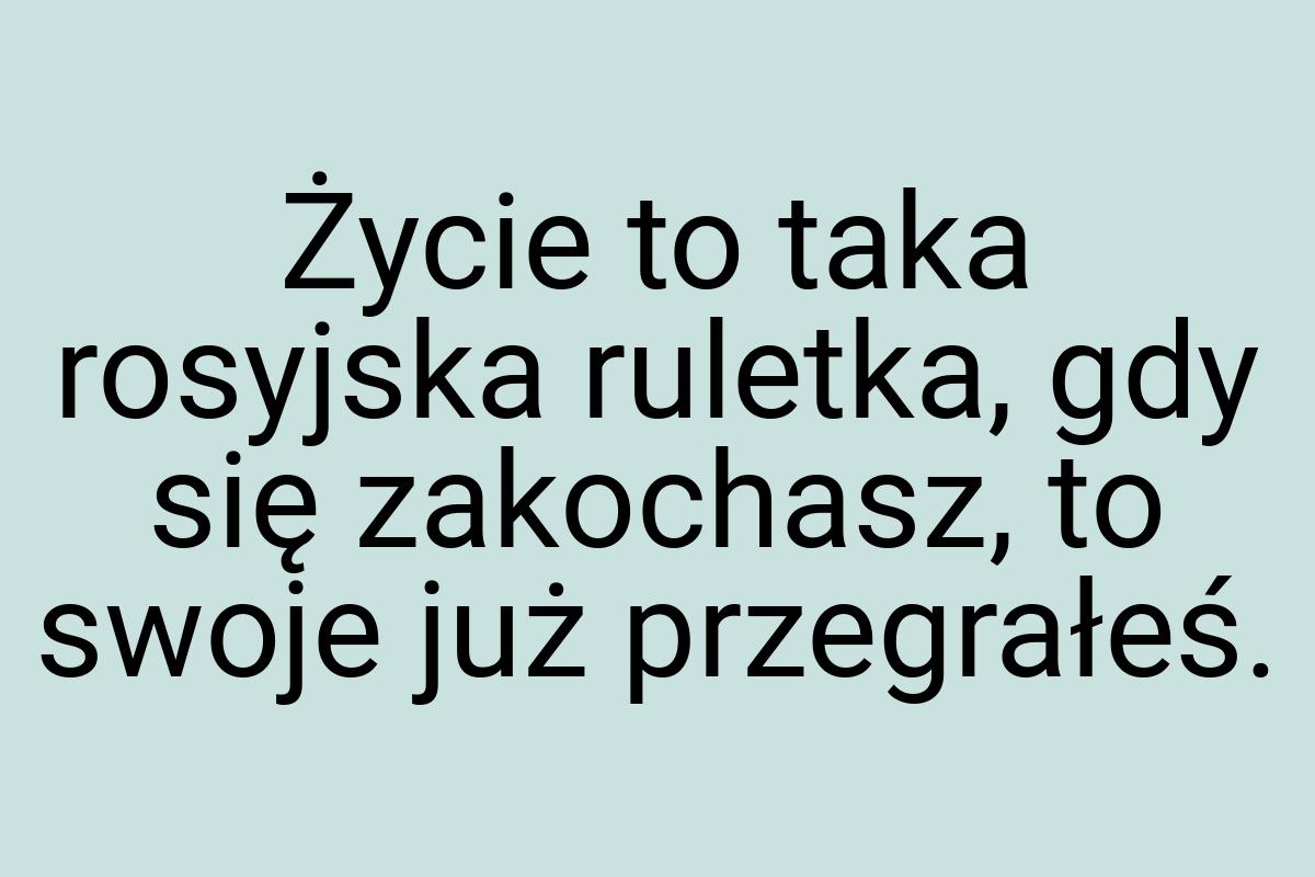 Życie to taka rosyjska ruletka, gdy się zakochasz, to swoje