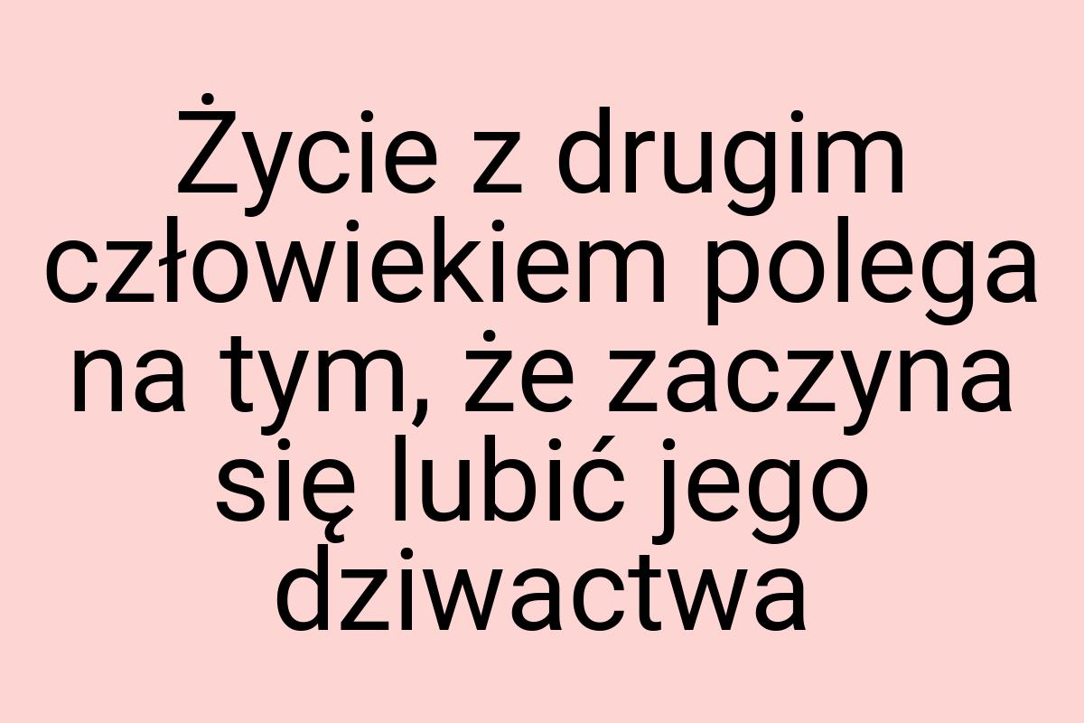 Życie z drugim człowiekiem polega na tym, że zaczyna się