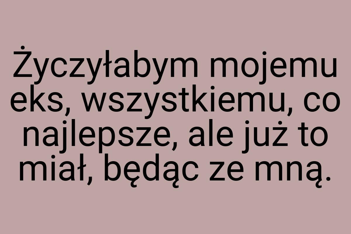 Życzyłabym mojemu eks, wszystkiemu, co najlepsze, ale już