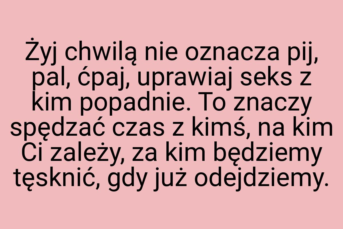 Żyj chwilą nie oznacza pij, pal, ćpaj, uprawiaj seks z kim