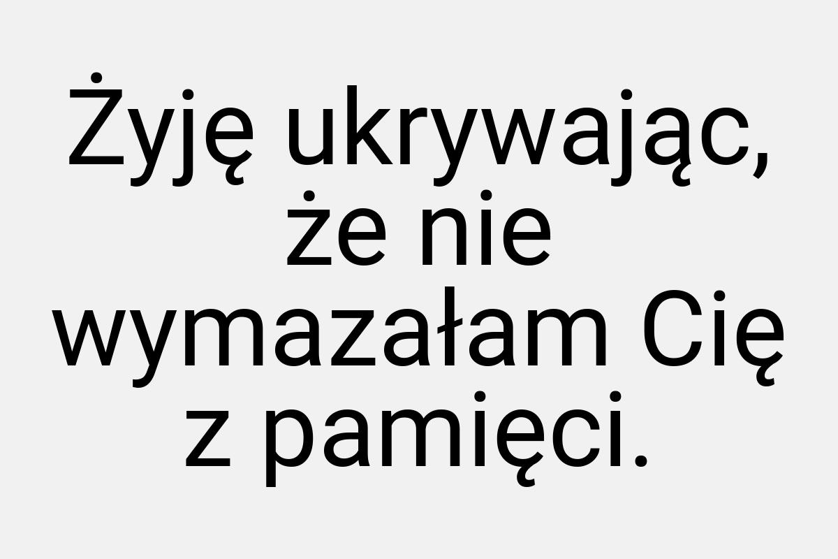 Żyję ukrywając, że nie wymazałam Cię z pamięci