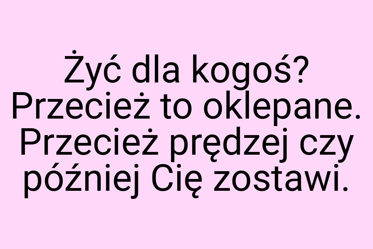 Żyć dla kogoś? Przecież to oklepane. Przecież prędzej czy