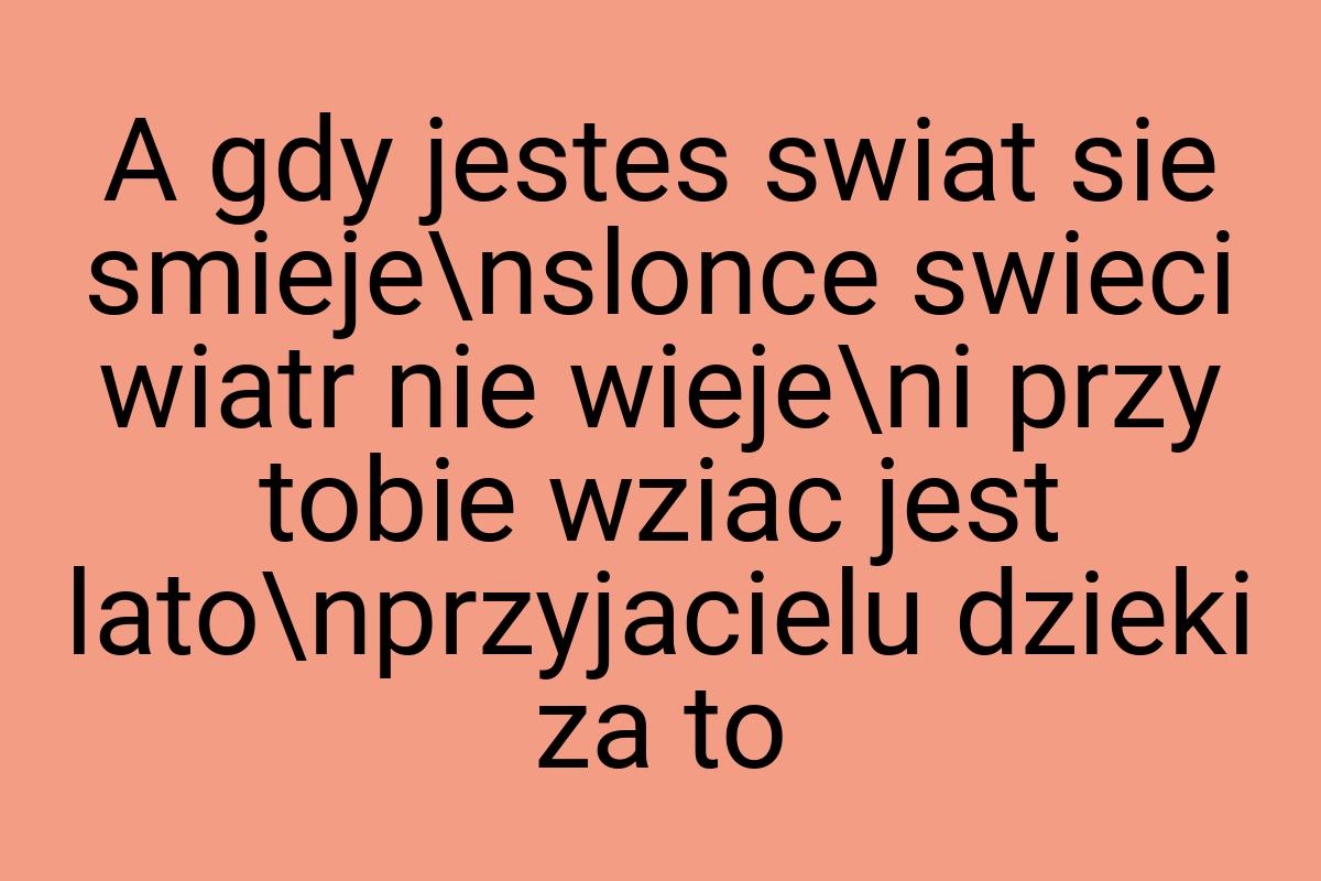 A gdy jestes swiat sie smieje\nslonce swieci wiatr nie