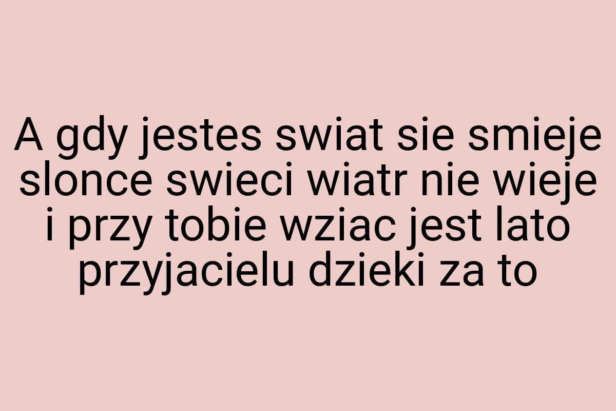 A gdy jestes swiat sie smieje slonce swieci wiatr nie wieje