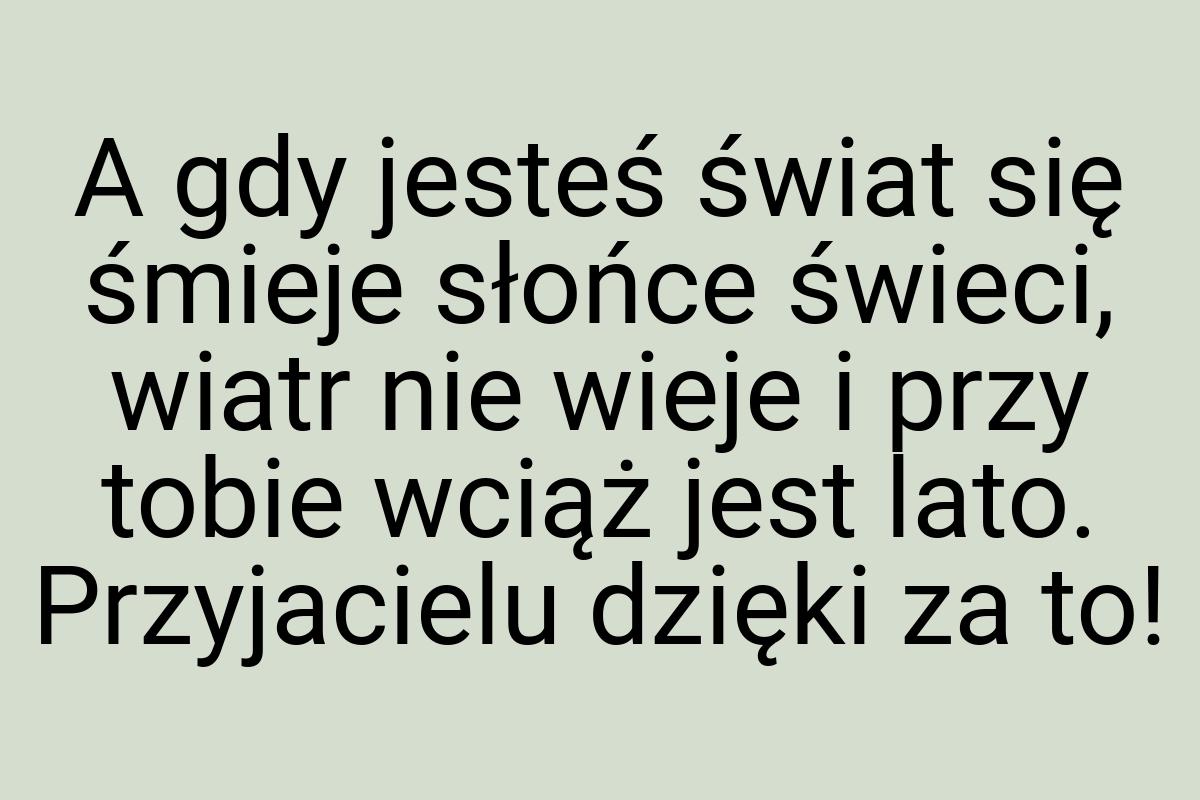 A gdy jesteś świat się śmieje słońce świeci, wiatr nie