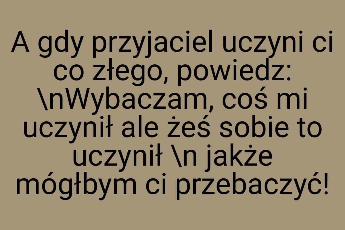 A gdy przyjaciel uczyni ci co złego, powiedz: \nWybaczam