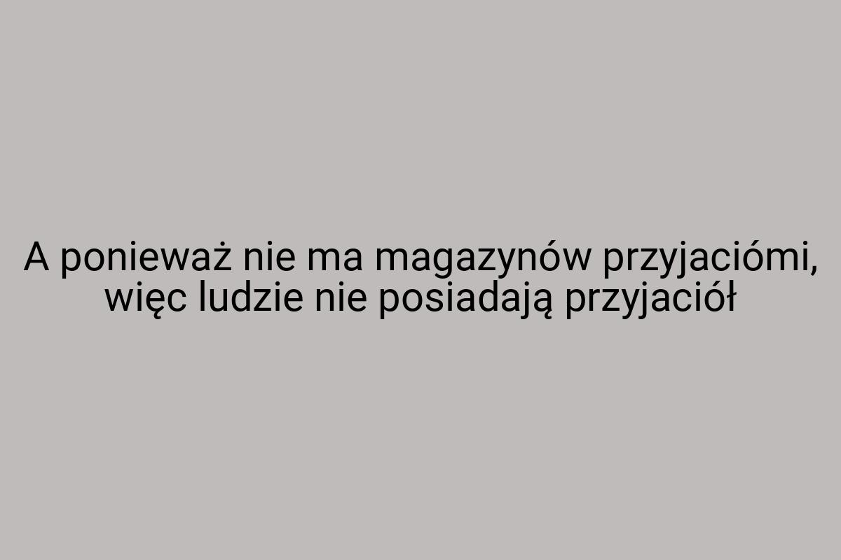 A ponieważ nie ma magazynów przyjaciómi, więc ludzie nie