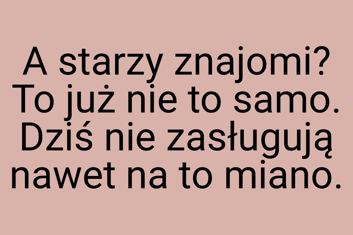 A starzy znajomi? To już nie to samo. Dziś nie zasługują