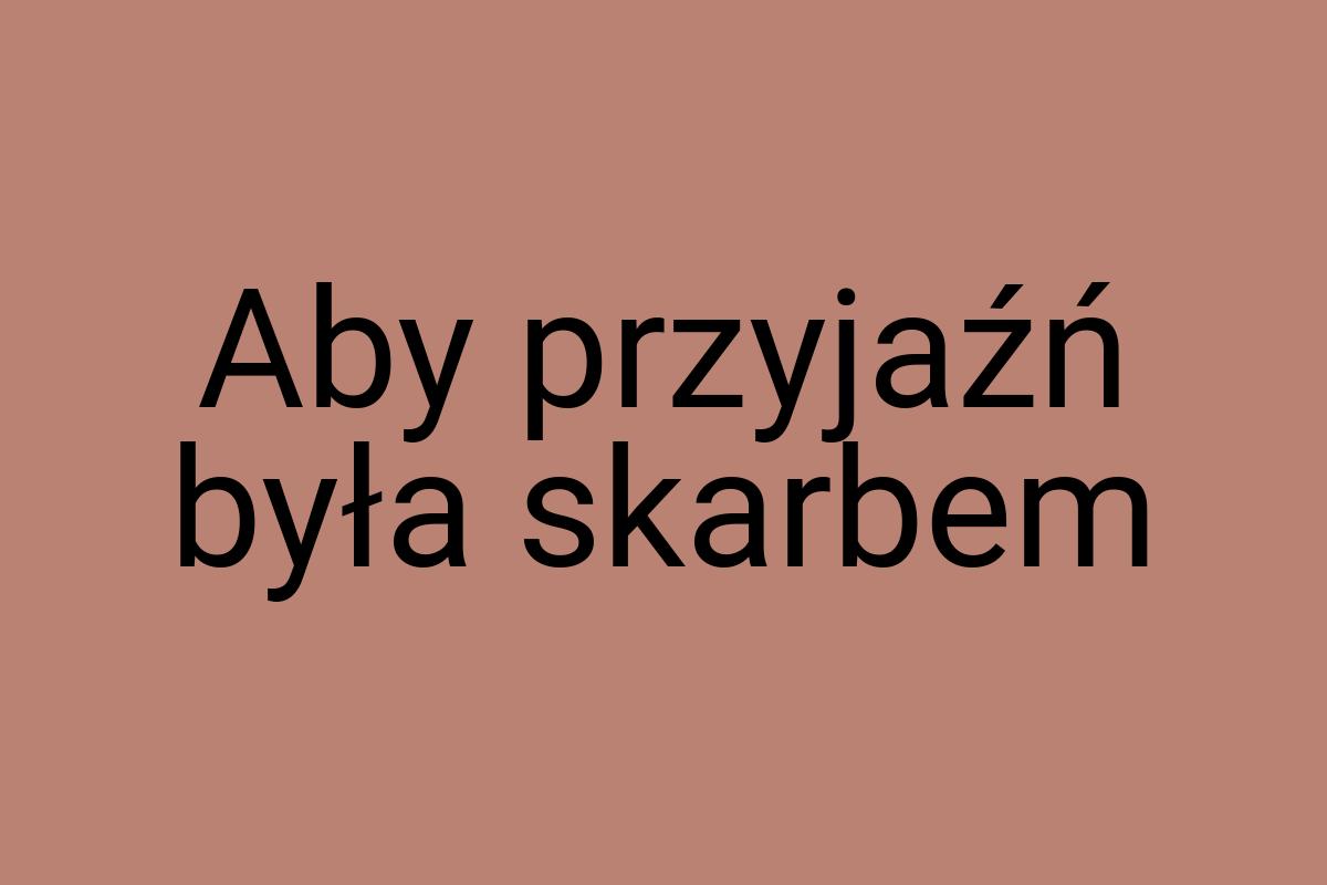 Aby przyjaźń była skarbem