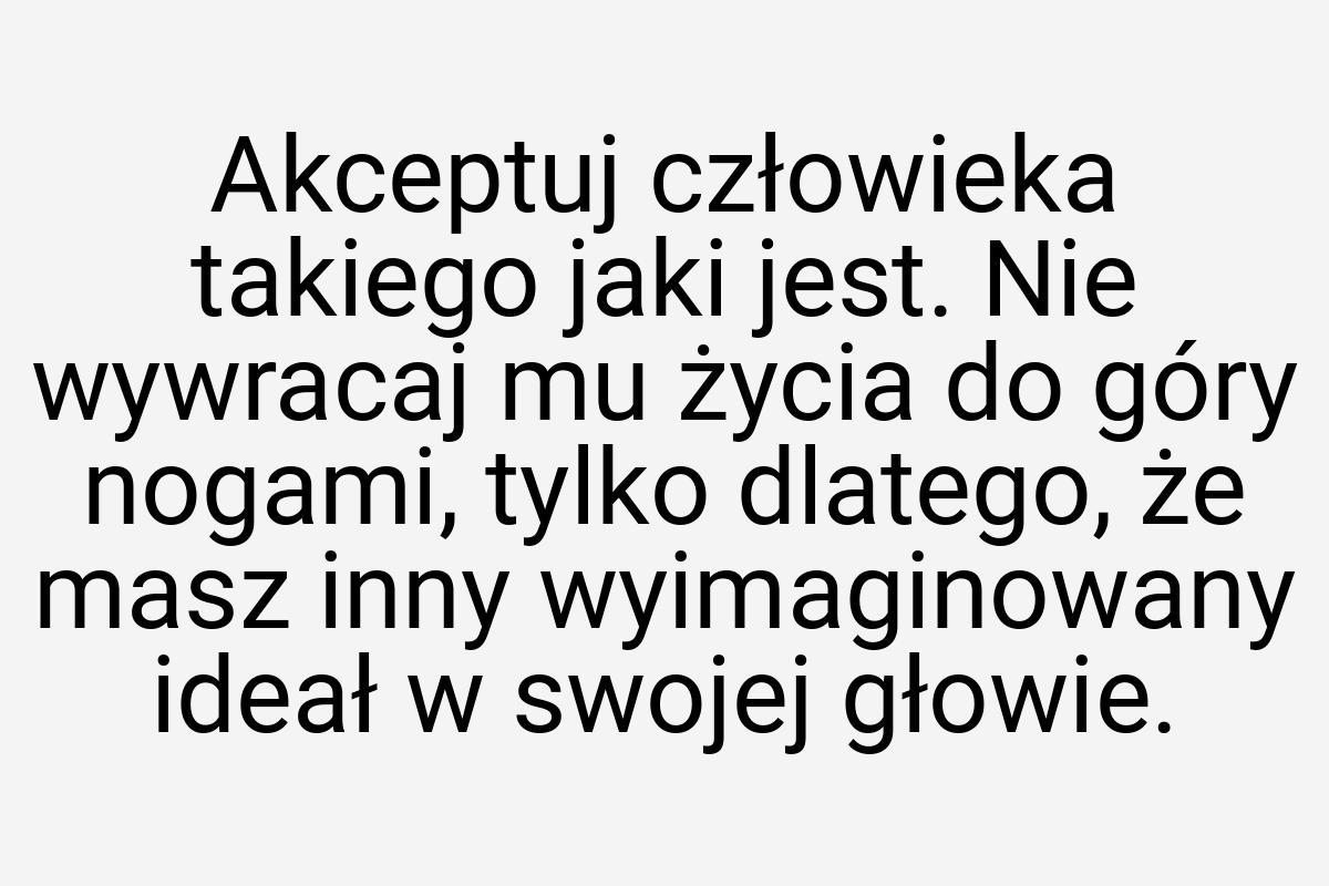 Akceptuj człowieka takiego jaki jest. Nie wywracaj mu życia