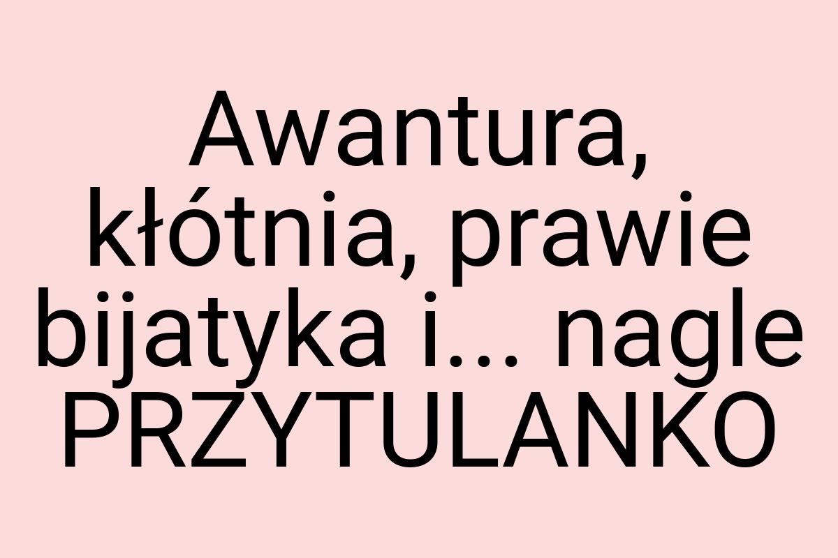 Awantura, kłótnia, prawie bijatyka i... nagle PRZYTULANKO