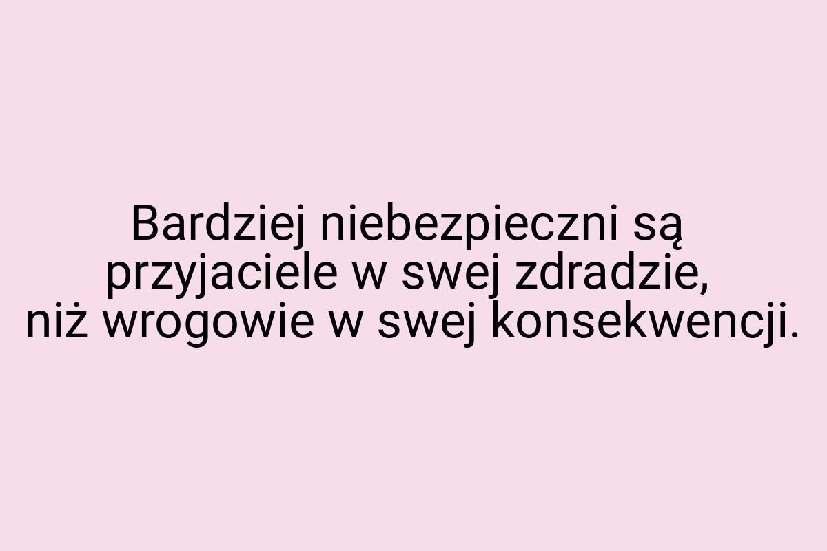 Bardziej niebezpieczni są przyjaciele w swej zdradzie, niż