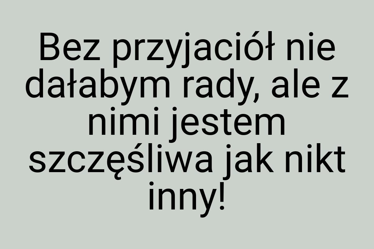 Bez przyjaciół nie dałabym rady, ale z nimi jestem