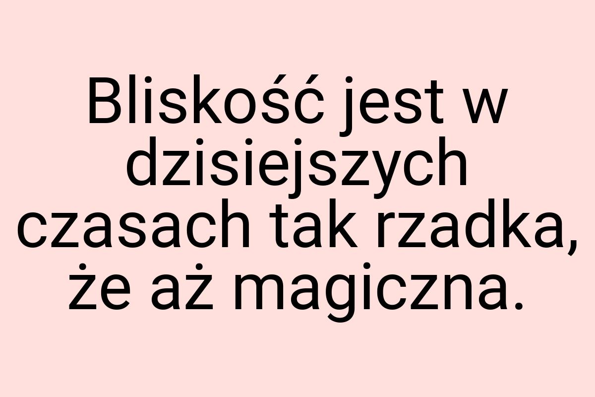 Bliskość jest w dzisiejszych czasach tak rzadka, że aż