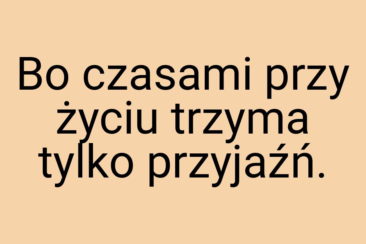 Bo czasami przy życiu trzyma tylko przyjaźń