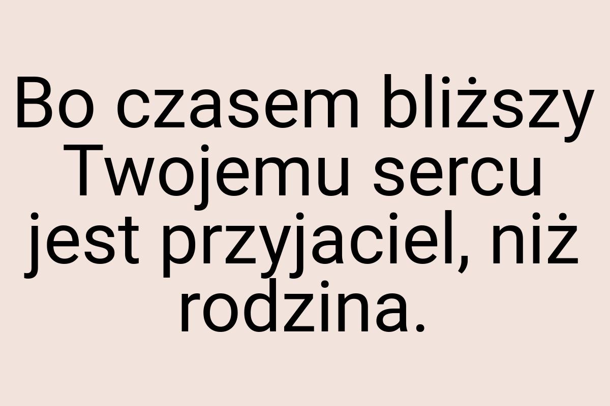 Bo czasem bliższy Twojemu sercu jest przyjaciel, niż