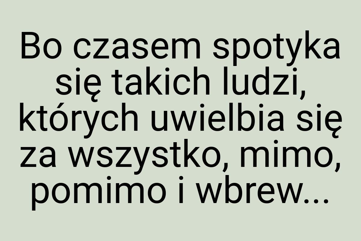 Bo czasem spotyka się takich ludzi, których uwielbia się za