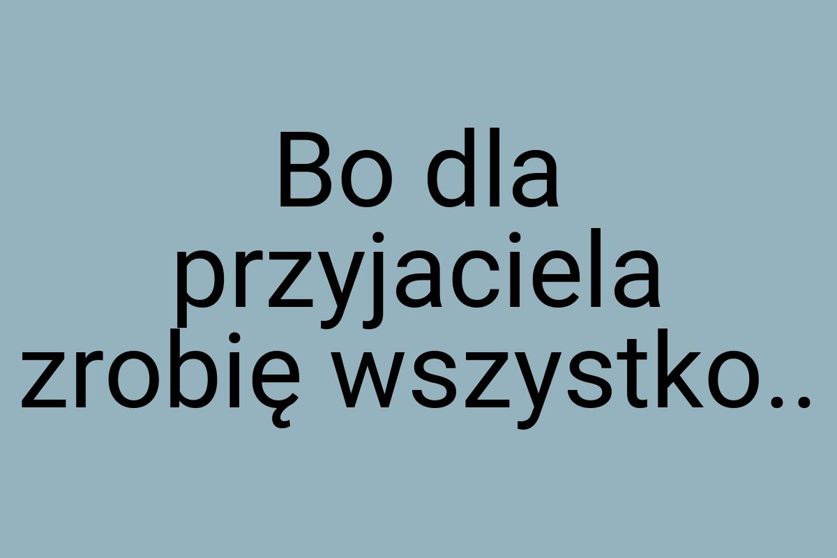 Bo dla przyjaciela zrobię wszystko