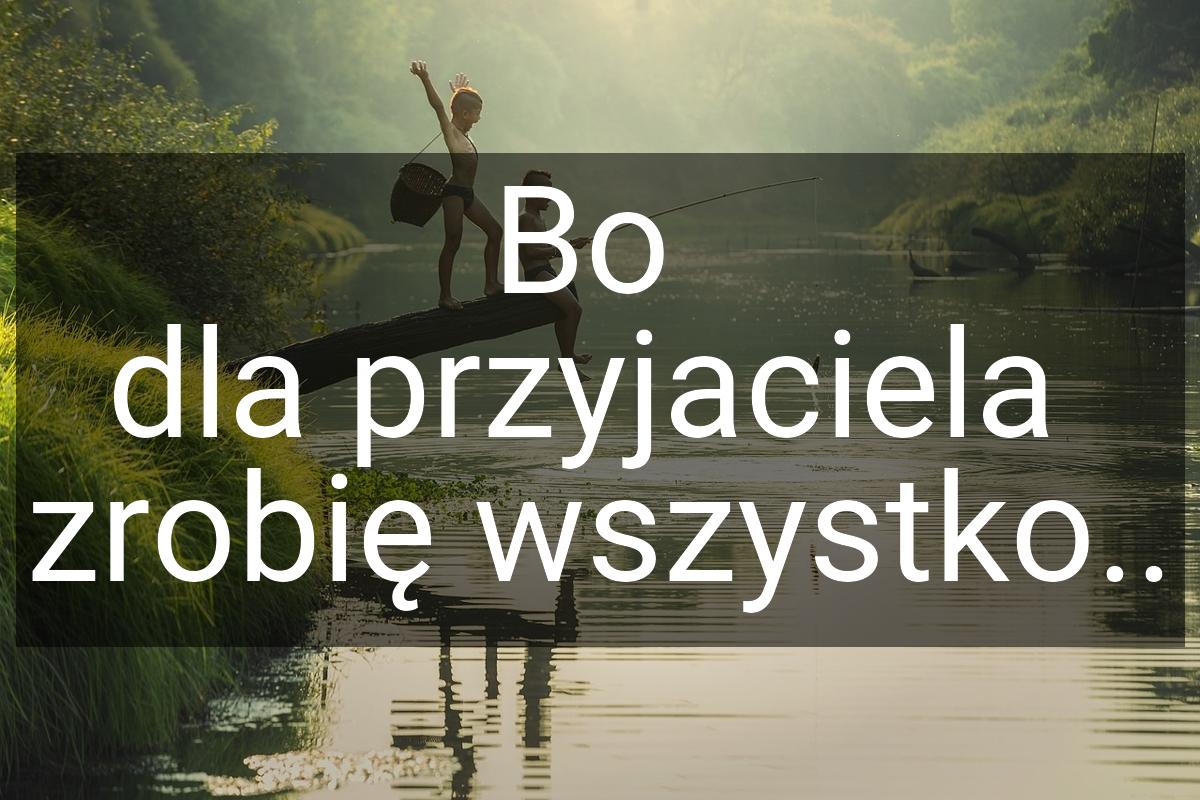 Bo dla przyjaciela zrobię wszystko