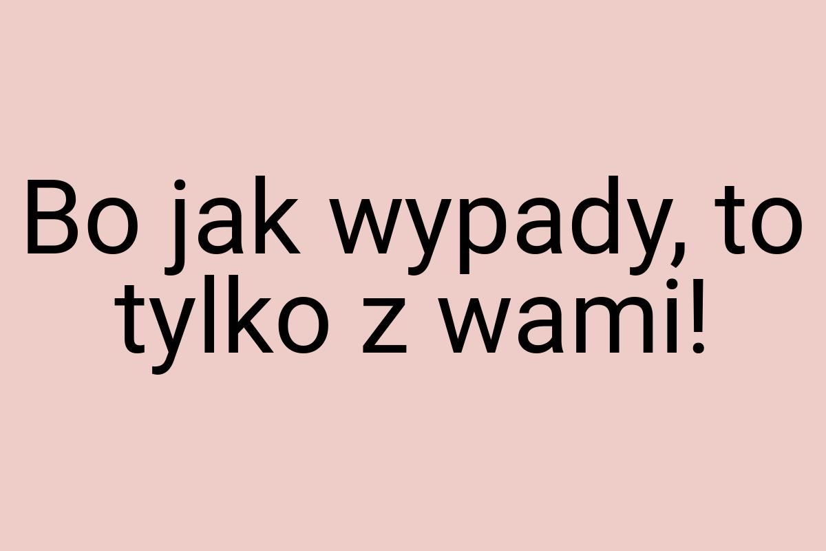 Bo jak wypady, to tylko z wami