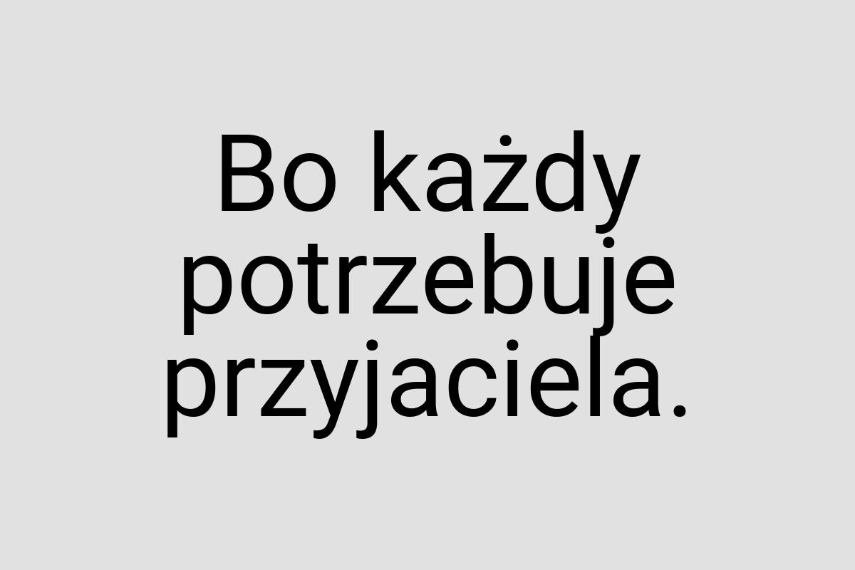 Bo każdy potrzebuje przyjaciela