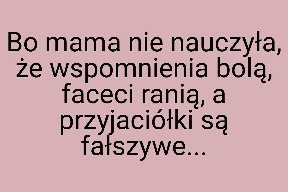 Bo mama nie nauczyła, że wspomnienia bolą, faceci ranią, a