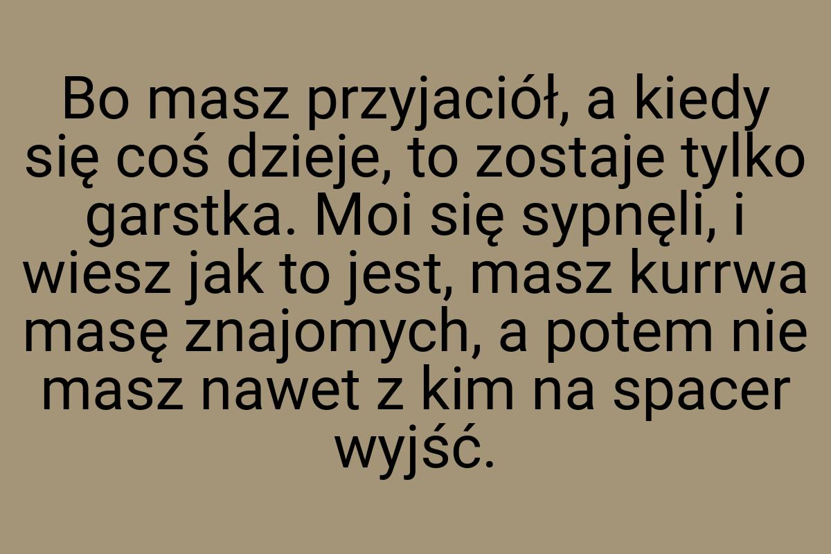 Bo masz przyjaciół, a kiedy się coś dzieje, to zostaje