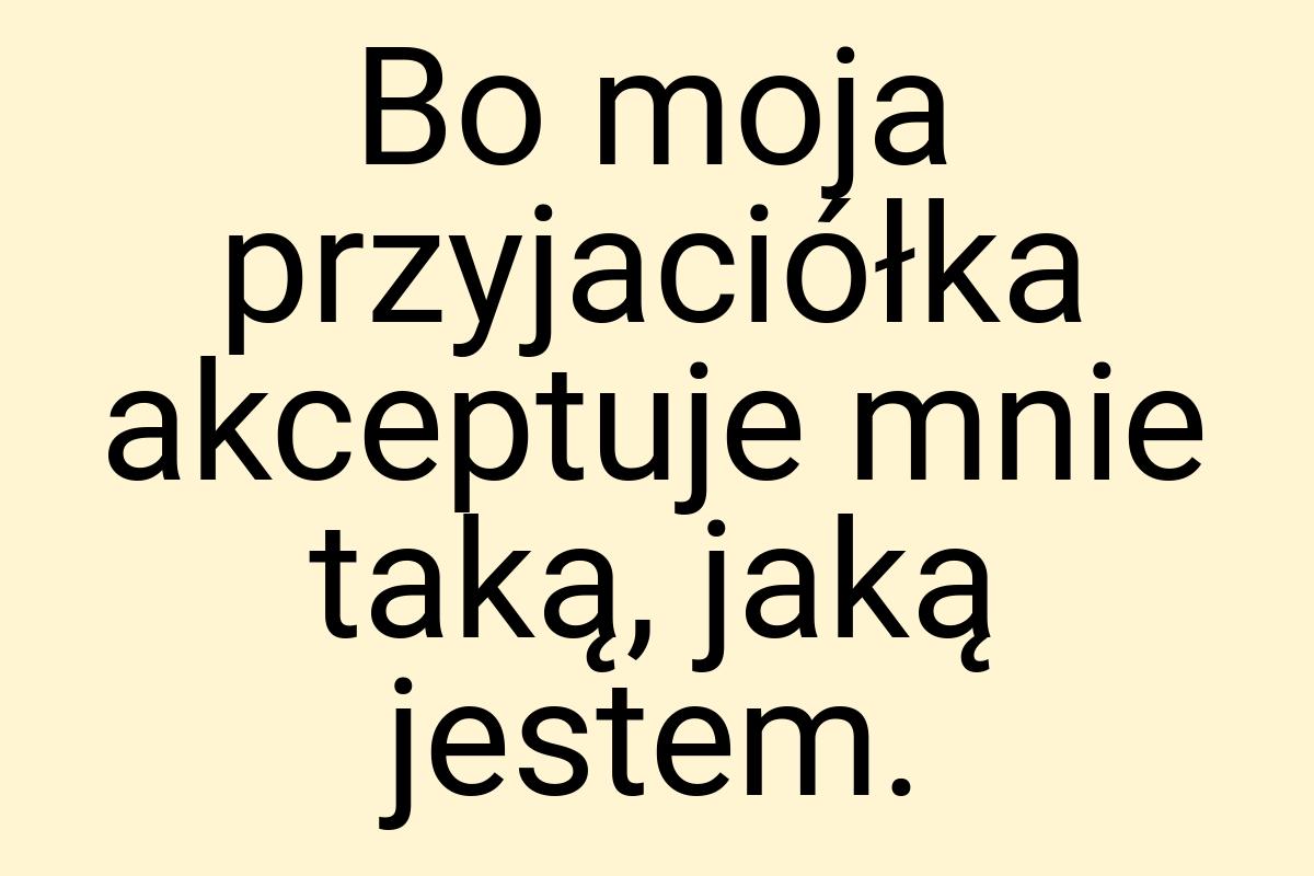 Bo moja przyjaciółka akceptuje mnie taką, jaką jestem