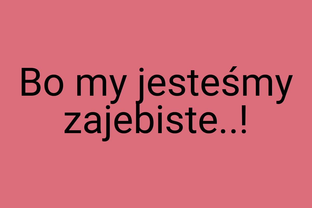 Bo my jesteśmy zajebiste