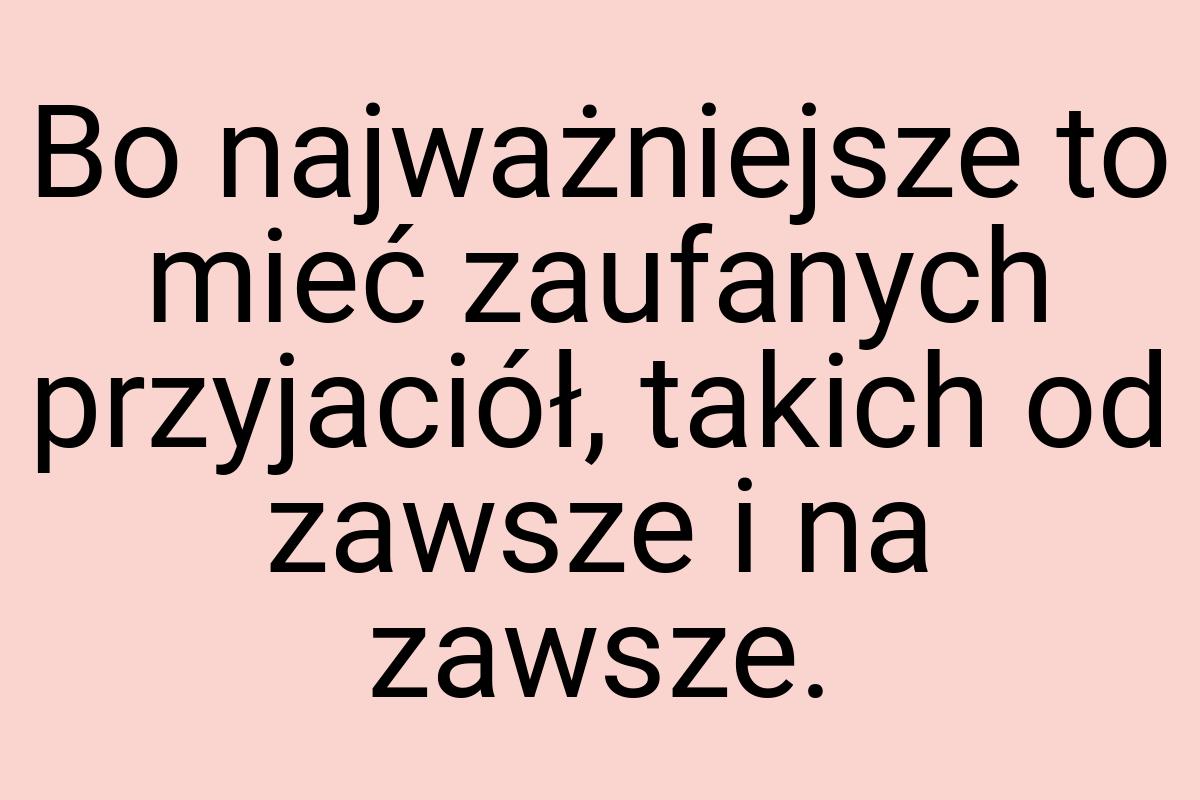 Bo najważniejsze to mieć zaufanych przyjaciół, takich od