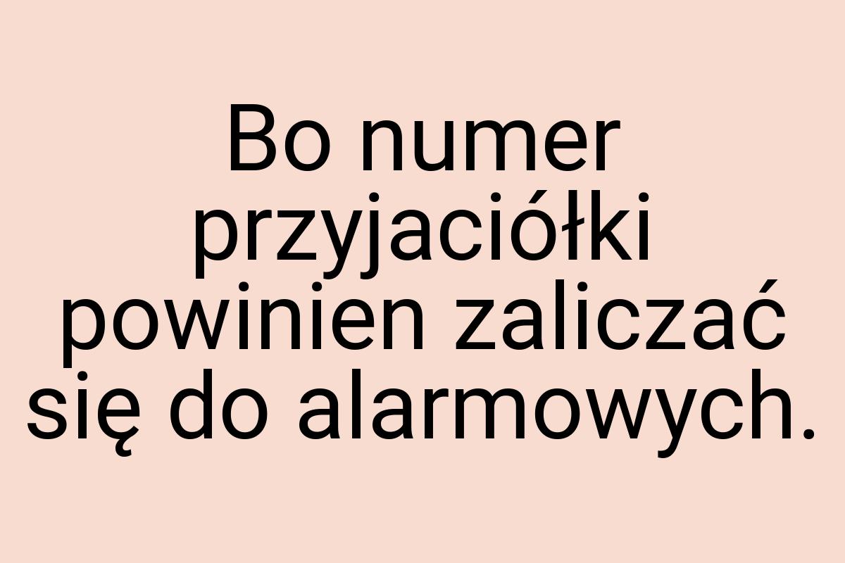 Bo numer przyjaciółki powinien zaliczać się do alarmowych