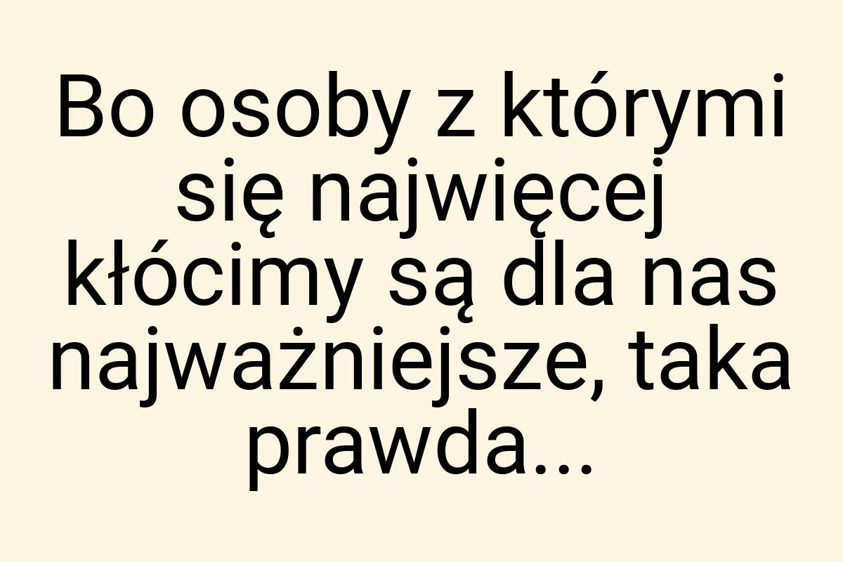 Bo osoby z którymi się najwięcej kłócimy są dla nas