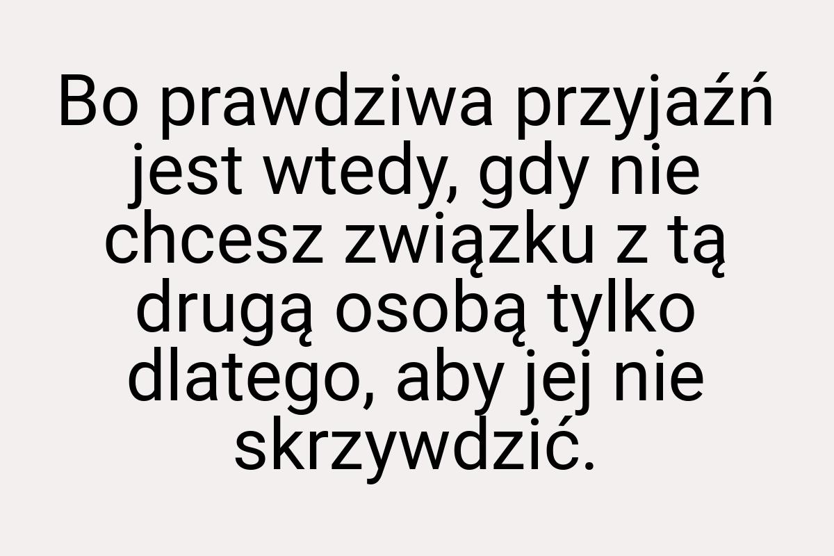 Bo prawdziwa przyjaźń jest wtedy, gdy nie chcesz związku z