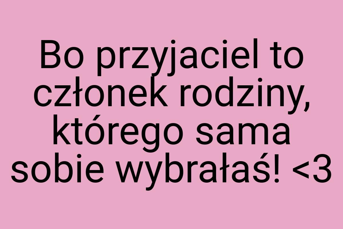 Bo przyjaciel to członek rodziny, którego sama sobie