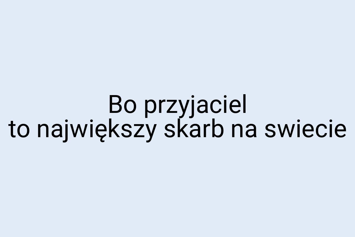 Bo przyjaciel to największy skarb na swiecie