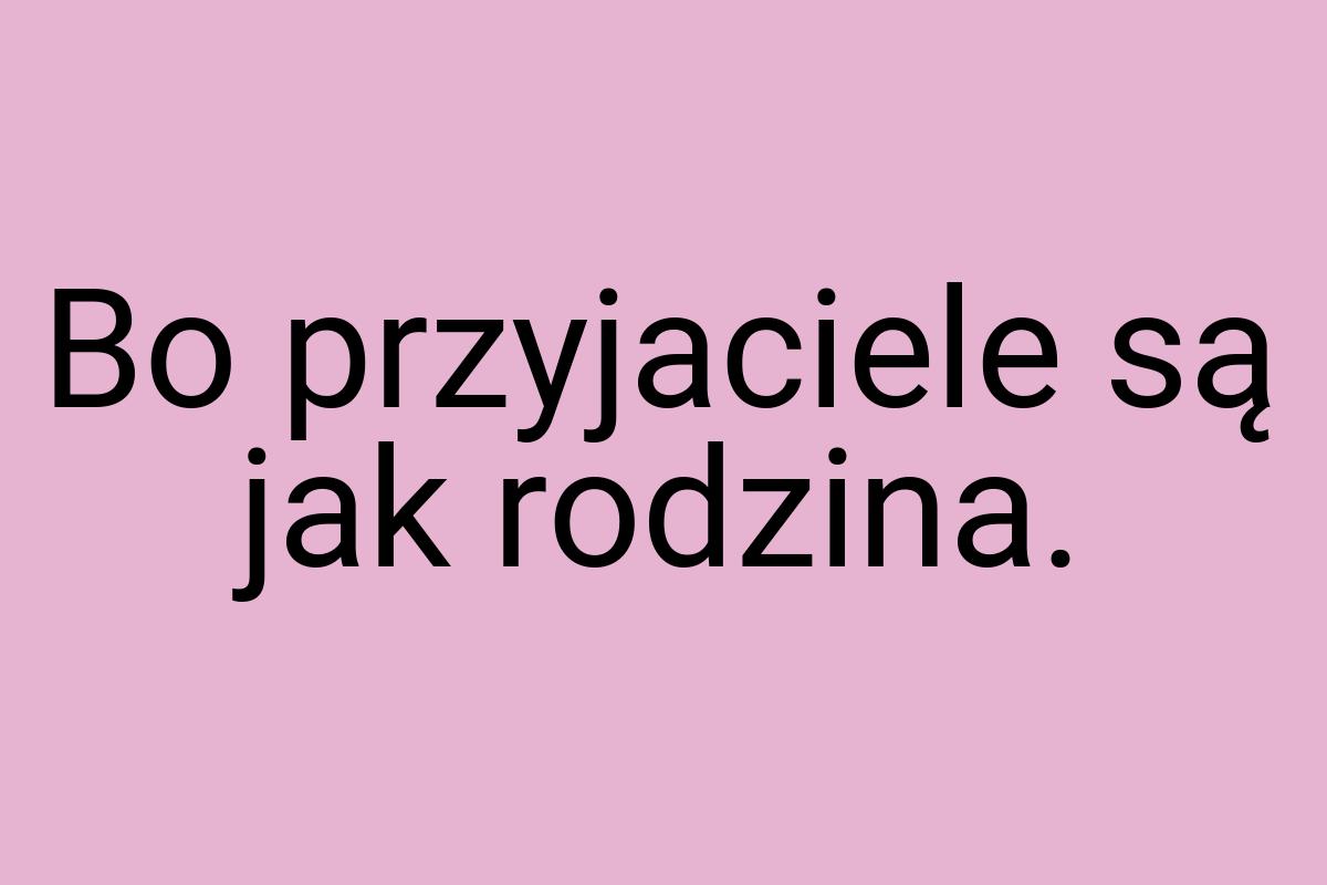 Bo przyjaciele są jak rodzina