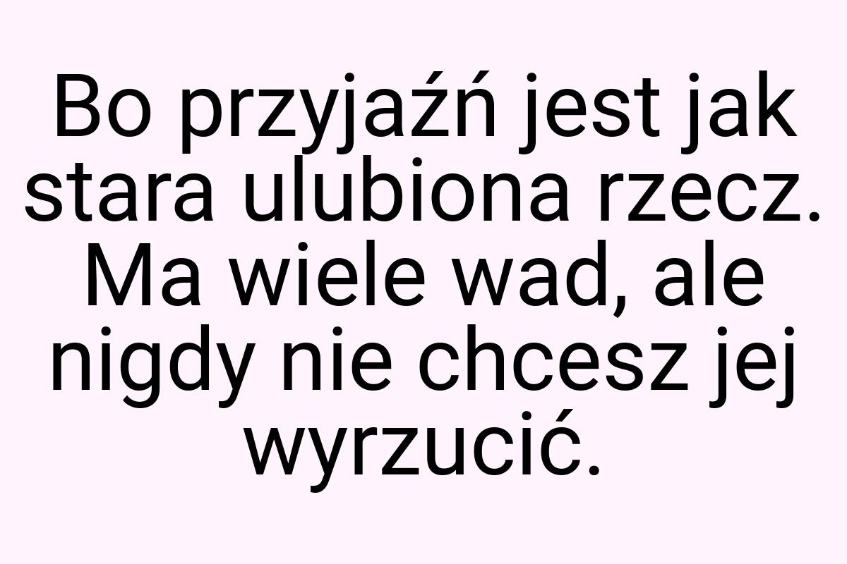 Bo przyjaźń jest jak stara ulubiona rzecz. Ma wiele wad