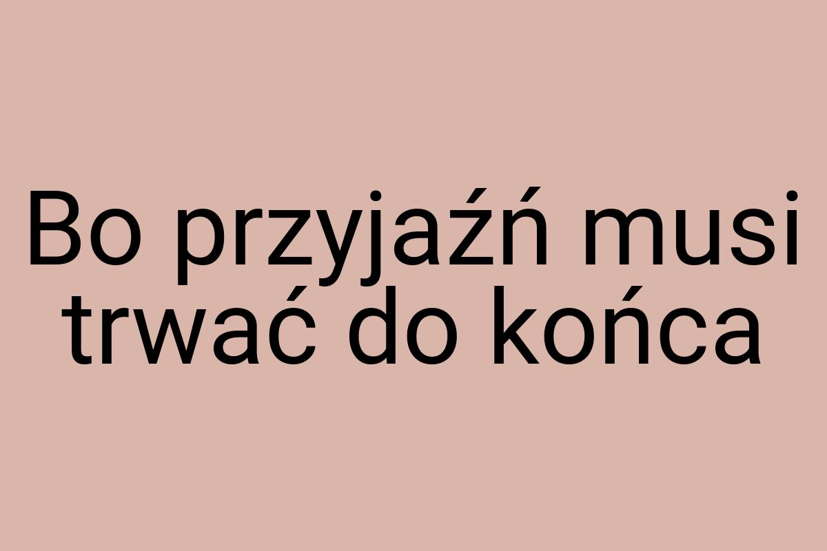 Bo przyjaźń musi trwać do końca