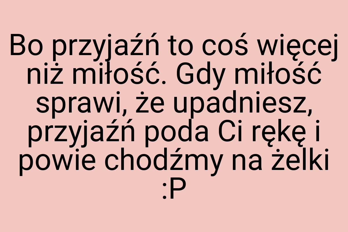 Bo przyjaźń to coś więcej niż miłość. Gdy miłość sprawi, że