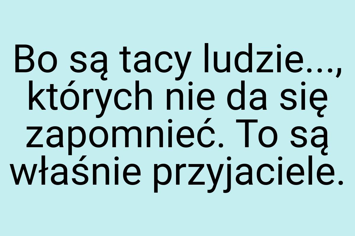 Bo są tacy ludzie..., których nie da się zapomnieć. To są