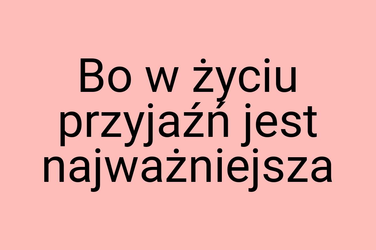 Bo w życiu przyjaźń jest najważniejsza