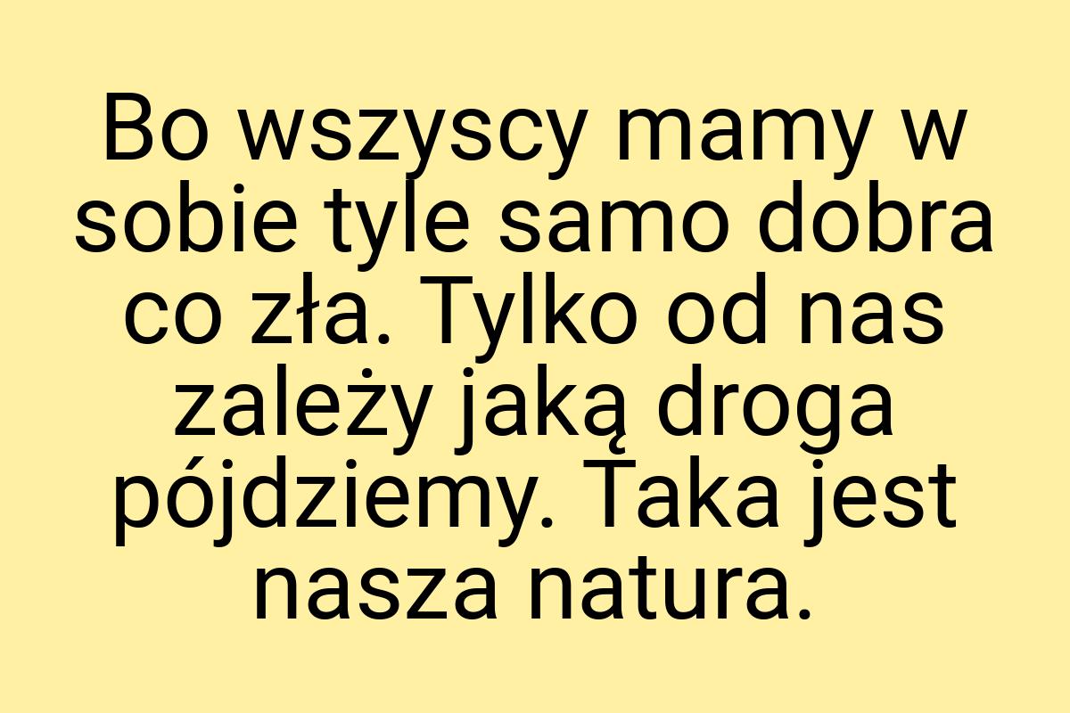Bo wszyscy mamy w sobie tyle samo dobra co zła. Tylko od