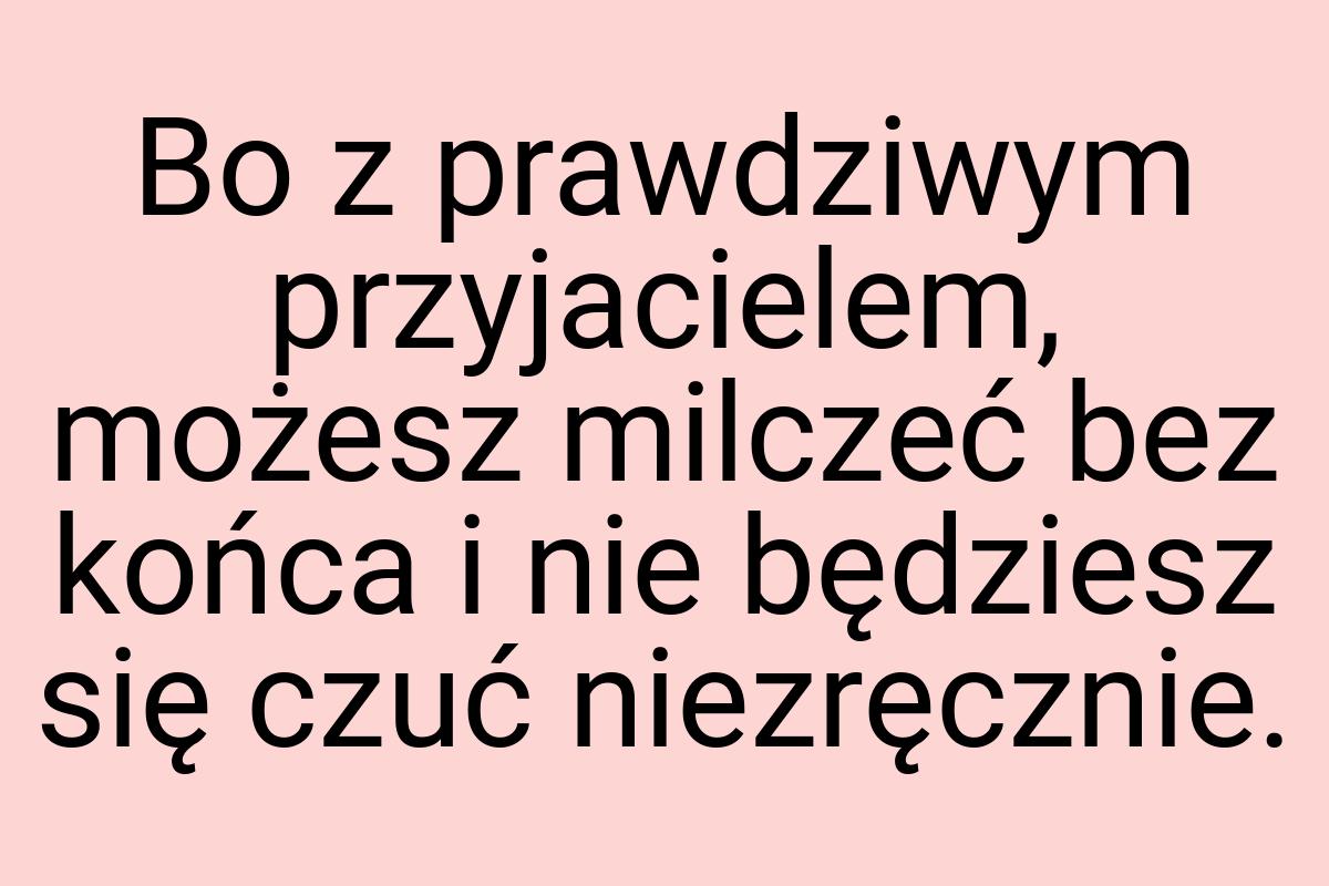 Bo z prawdziwym przyjacielem, możesz milczeć bez końca i