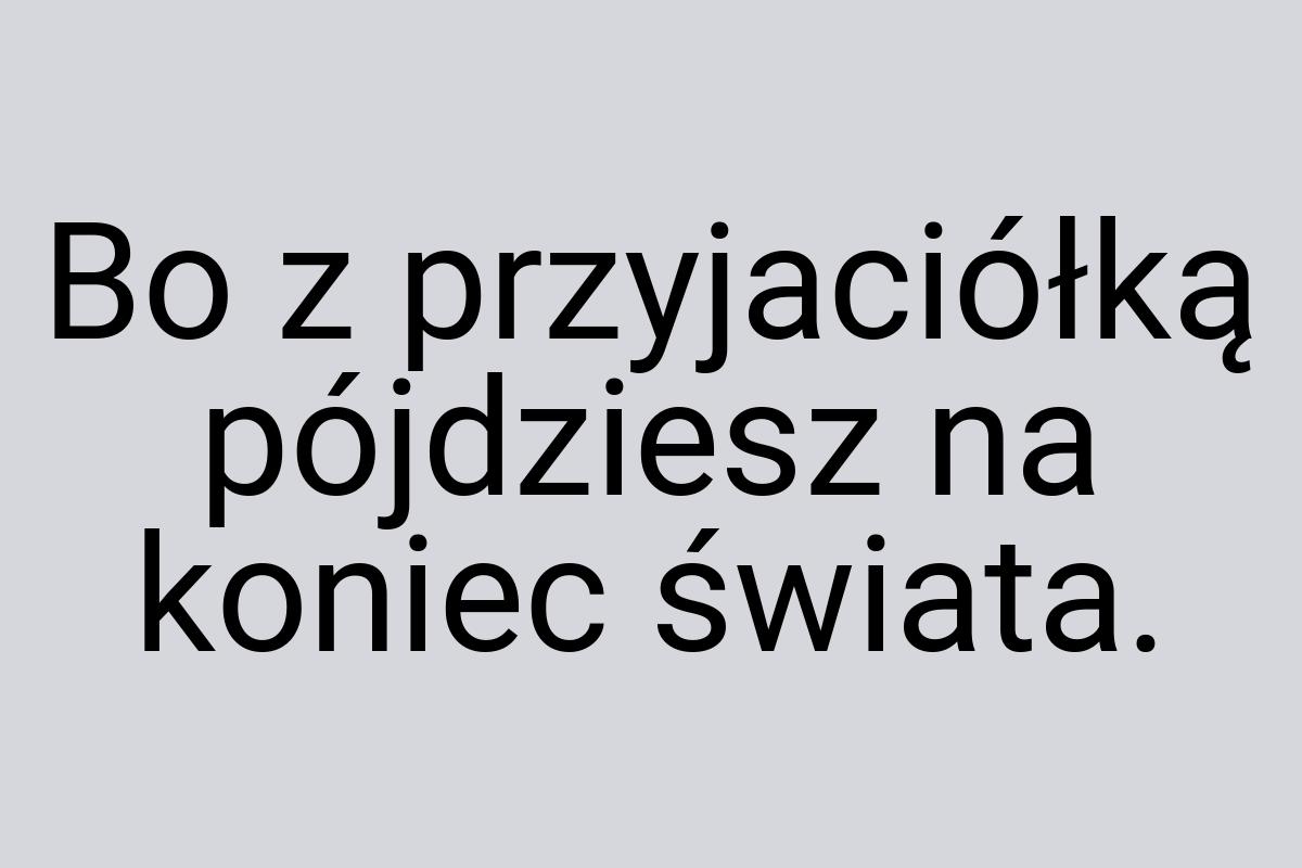 Bo z przyjaciółką pójdziesz na koniec świata