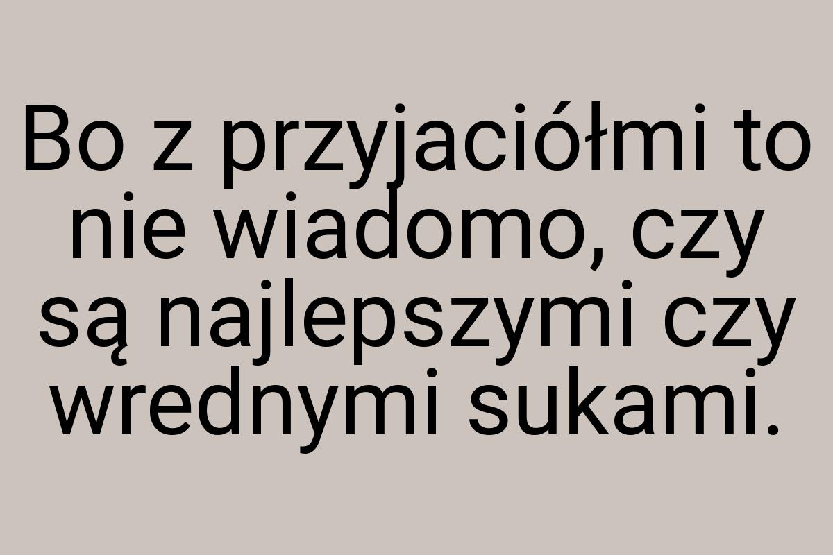 Bo z przyjaciółmi to nie wiadomo, czy są najlepszymi czy