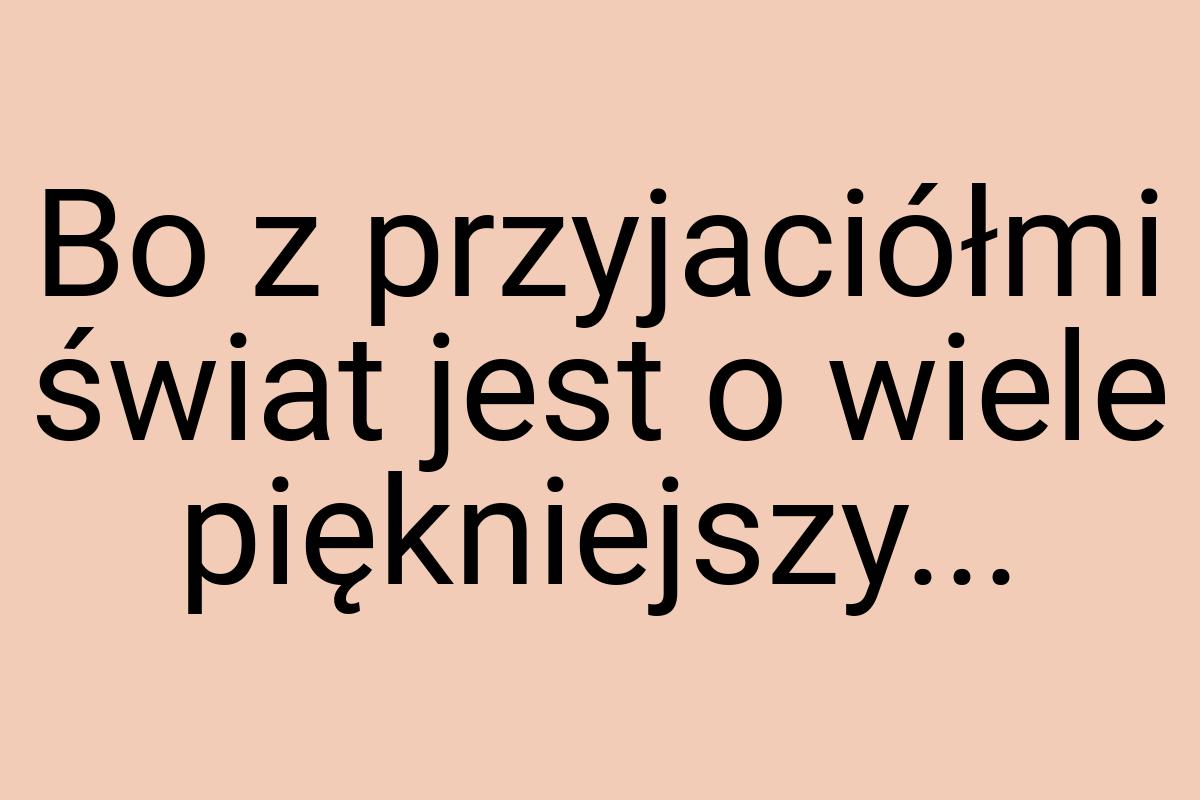 Bo z przyjaciółmi świat jest o wiele piękniejszy