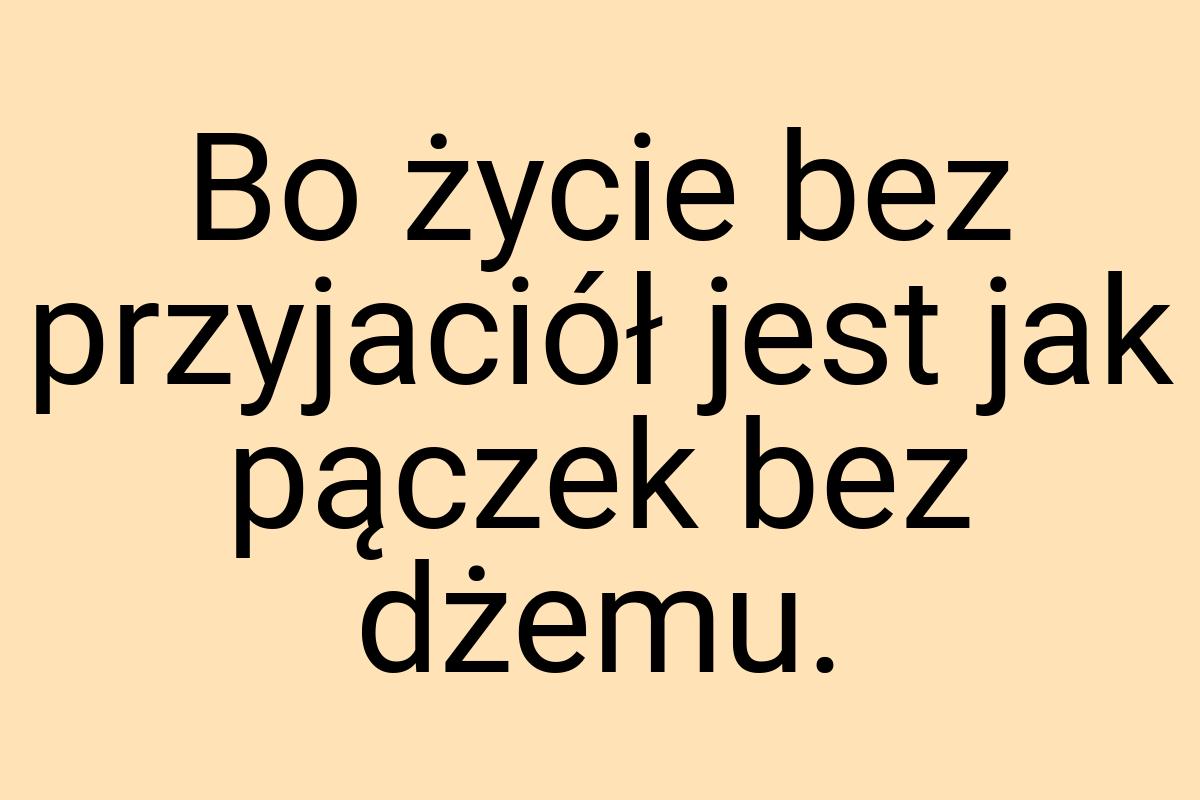 Bo życie bez przyjaciół jest jak pączek bez dżemu