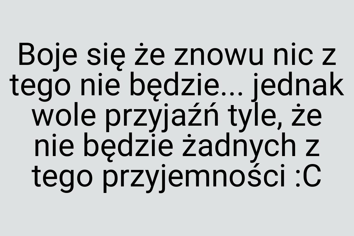 Boje się że znowu nic z tego nie będzie... jednak wole